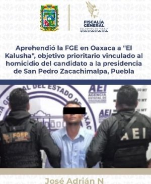 Aprehendió la FGE en Oaxaca a &quot;El Kalusha&quot;, objetivo prioritario vinculado al homicidio del candidato a la presidencia de San Pedro Zacachimalpa, Puebla