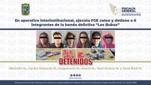 En operativo interinstitucional, ejecuta FGE cateo y detiene a 6 integrantes de la banda delictiva &ldquo;Los Bubus&rdquo;